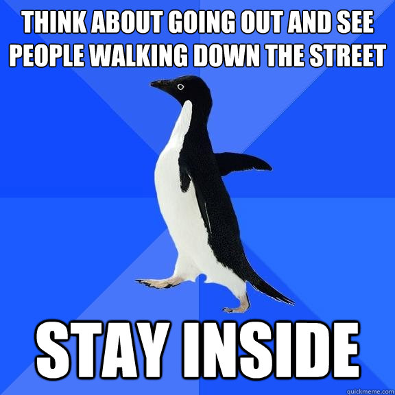 think about going out and see people walking down the street stay inside  Socially Awkward Penguin