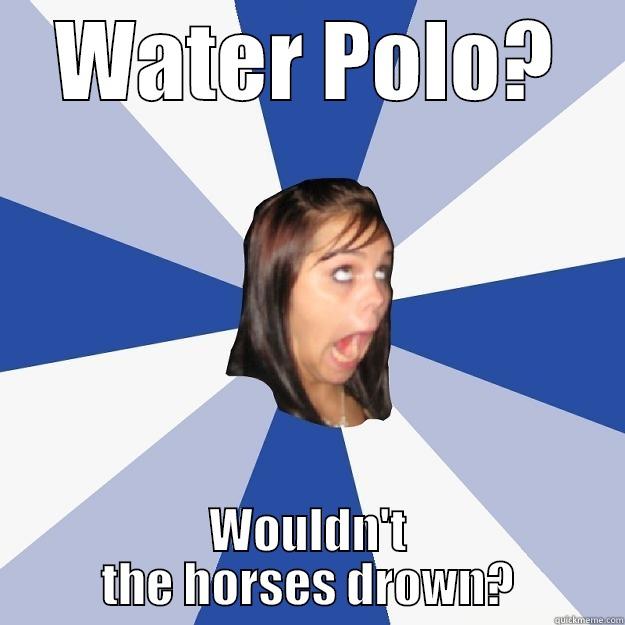 water polo? - WATER POLO? WOULDN'T THE HORSES DROWN? Annoying Facebook Girl