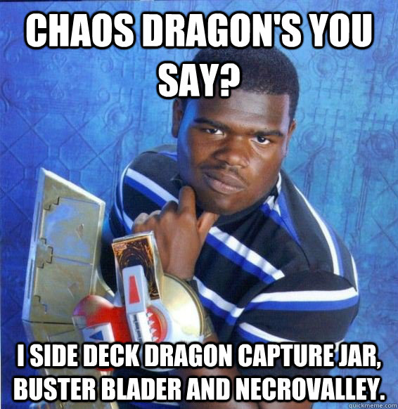 Chaos Dragon's you say? I side deck Dragon Capture Jar, Buster Blader and Necrovalley.   Yugioh