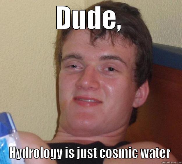 DUDE, HYDROLOGY IS JUST COSMIC WATER 10 Guy