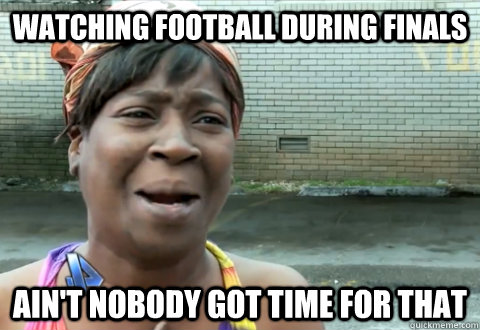 Watching football during finals Ain't nobody got time for that - Watching football during finals Ain't nobody got time for that  aint nobody got time