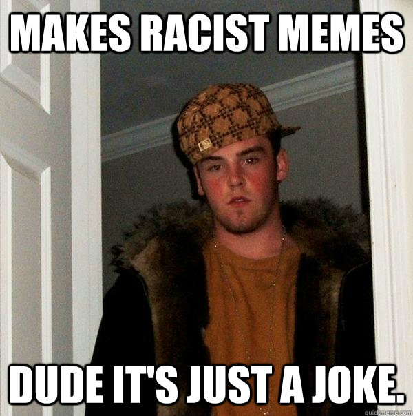 Makes racist memes Dude it's just a joke. - Makes racist memes Dude it's just a joke.  Scumbag Steve