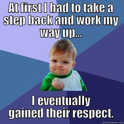 AT FIRST I HAD TO TAKE A STEP BACK AND WORK MY WAY UP... I EVENTUALLY GAINED THEIR RESPECT. Success Kid