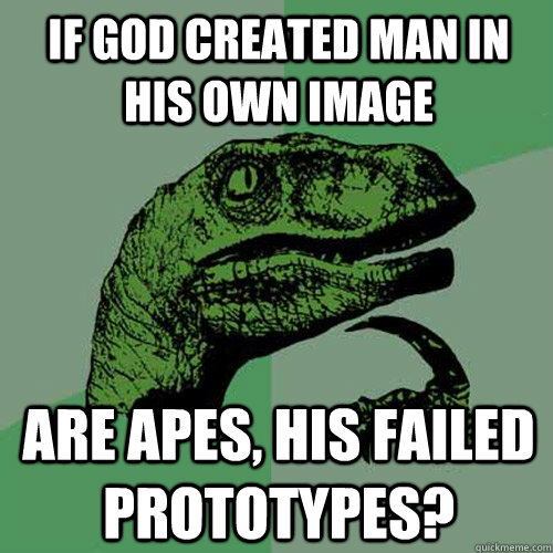 If God created Man in his own image Are apes, his failed prototypes?  Philosoraptor