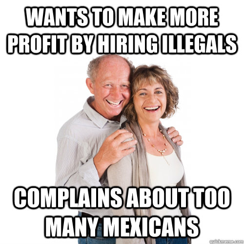 Wants to make more profit by hiring illegals Complains about too many Mexicans  Scumbag Baby Boomers