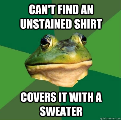 CAN'T FIND AN UNSTAINED SHIRT COVERS IT WITH A SWEATER  Foul Bachelor Frog