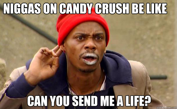 Niggas on Candy Crush be like Can you send me a life? - Niggas on Candy Crush be like Can you send me a life?  Tyrone Biggums