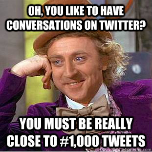 Oh, you like to have conversations on twitter? You must be really close to #1,000 Tweets  Condescending Wonka