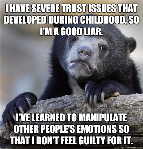 I have severe trust issues that Developed during childhood, so I'm a good liar. I've learned to manipulate other people's emotions so that I don't feel guilty for it.  Confession Bear