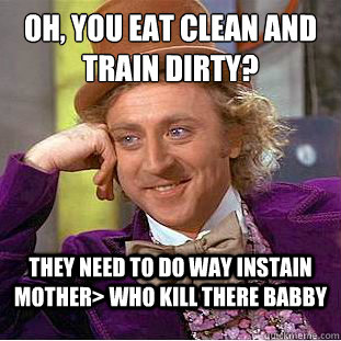 oh, you eat clean and train dirty? they need to do way instain mother> who kill there babby  Condescending Wonka