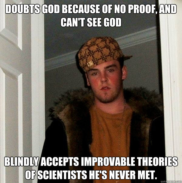 Doubts God because of no proof, and can't see God Blindly accepts improvable theories of scientists he's never met. - Doubts God because of no proof, and can't see God Blindly accepts improvable theories of scientists he's never met.  Scumbag Steve