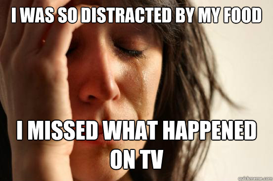 I was so distracted by my food I missed what happened on TV  First World Problems