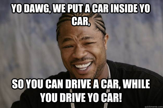 YO DAWG, we put a car inside yo car,  so you can drive a car, while you drive yo car!  Xzibit meme