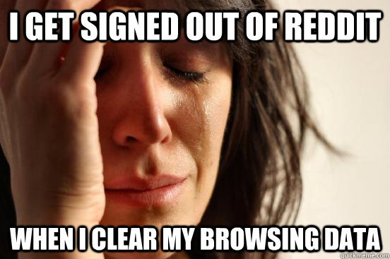 I get signed out of reddit when i clear my browsing data  First World Problems