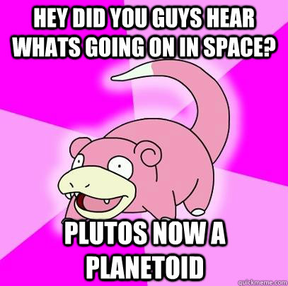 Hey did you guys hear whats going on in space? Plutos now a planetoid  Slowpoke