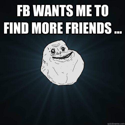 FB wants me to find more friends ...   Forever Alone