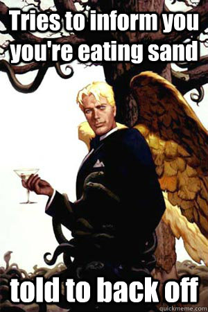 Tries to inform you you're eating sand told to back off  Good Guy Lucifer