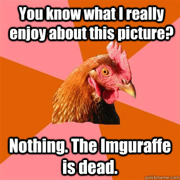You know what I really enjoy about this picture? Nothing. The Imguraffe is dead.  Anti-Joke Chicken