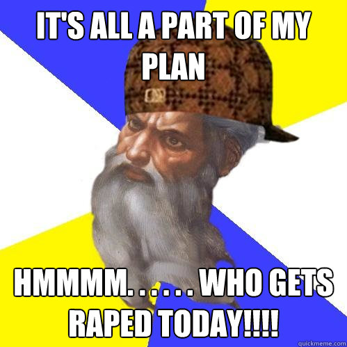 It's all a part of my plan Hmmmm. . . . . . who gets raped today!!!!  Scumbag God is an SBF