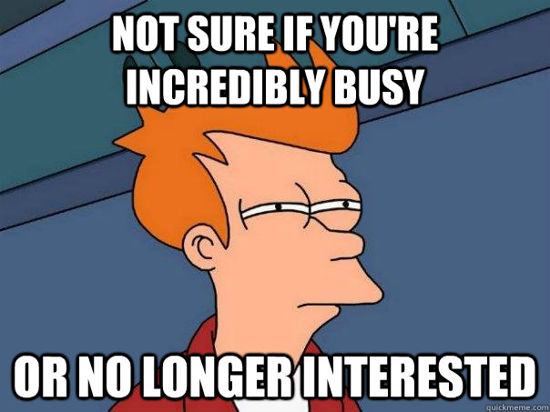 Not sure if you're incredibly busy Or no longer interested  Futurama Fry