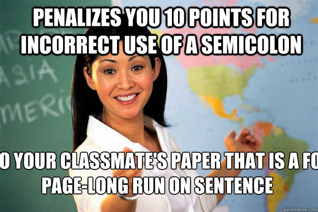 penalizes you 10 points for incorrect use of a semicolon A+ to your classmate's paper that is a four-page-long run on sentence  Unhelpful High School Teacher