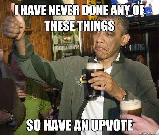 I have never done any of these things so have an upvote  Upvoting Obama