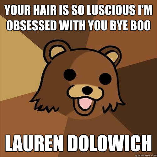 your hair is so luscious I'm obsessed with you bye boo lauren dolowich  - your hair is so luscious I'm obsessed with you bye boo lauren dolowich   Pedobear