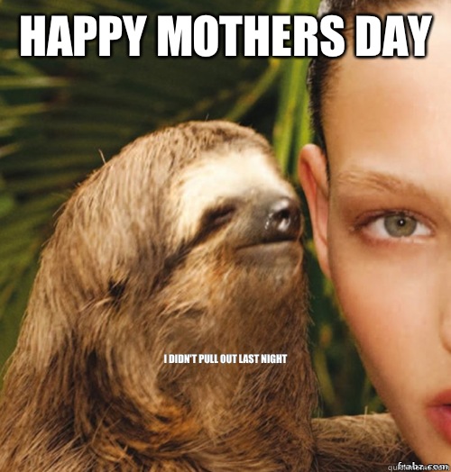 Happy Mothers Day I didn't pull out last night  rape sloth