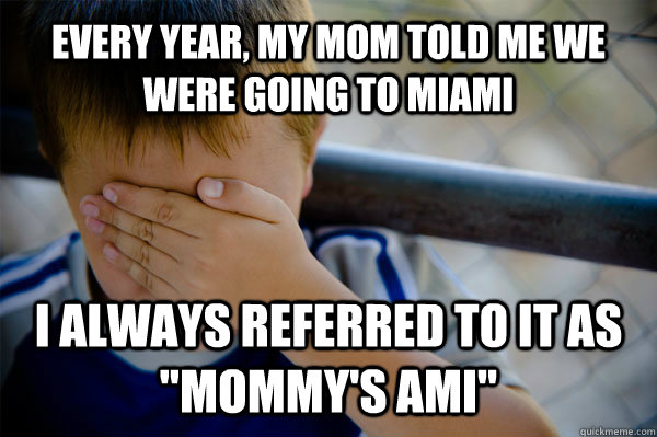 every year, my mom told me we were going to miami i always referred to it as 