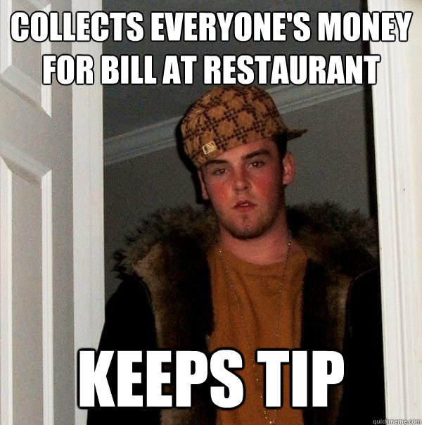 Collects everyone's money for bill at restaurant Keeps tip - Collects everyone's money for bill at restaurant Keeps tip  Scumbag Steve