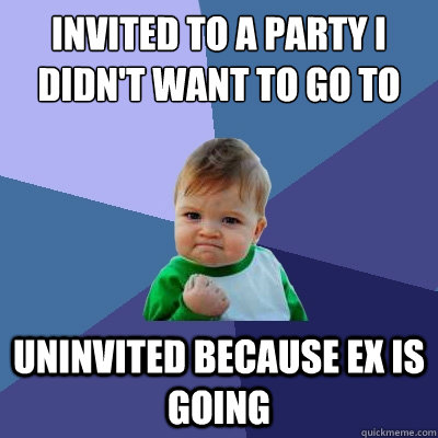 Invited to a party i didn't want to go to uninvited because ex is going - Invited to a party i didn't want to go to uninvited because ex is going  Success Kid