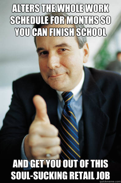 Alters the whole work schedule for months so you can finish school And get you out of this soul-sucking retail job - Alters the whole work schedule for months so you can finish school And get you out of this soul-sucking retail job  Good Guy Boss