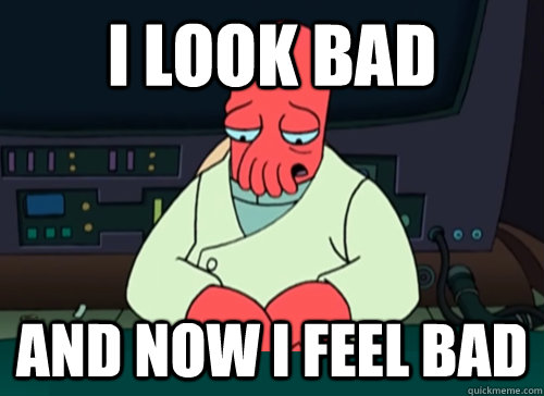 I look bad And now I feel bad  sad zoidberg