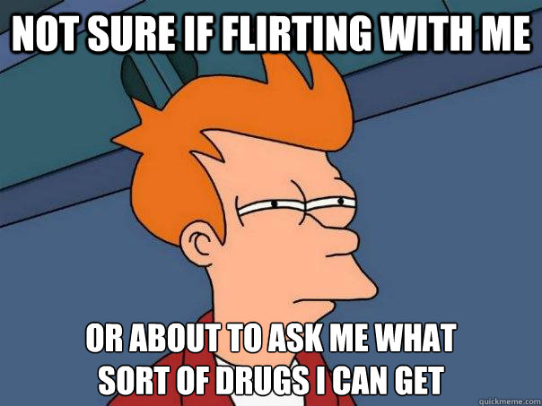 Not sure if flirting with me Or about to ask me what
sort of drugs I can get  Futurama Fry