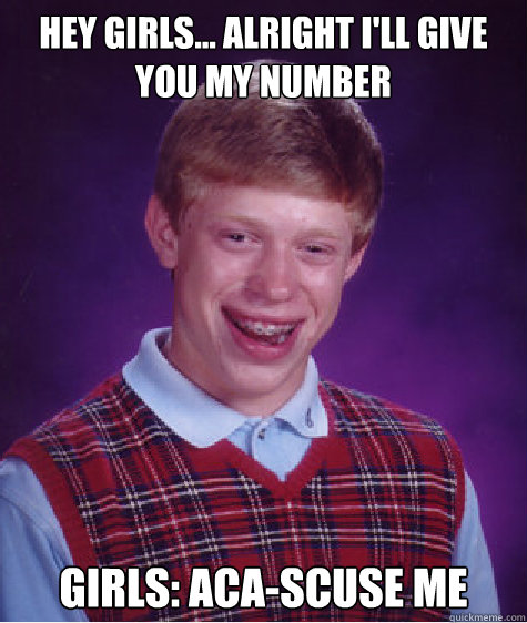 HEY GIRLS... ALRIGHT I'LL GIVE YOU MY NUMBER GIRLS: ACA-SCUSE ME    Bad Luck Brian