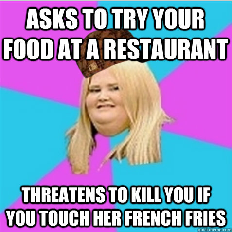 asks to try your food at a restaurant threatens to kill you if you touch her french fries  scumbag fat girl