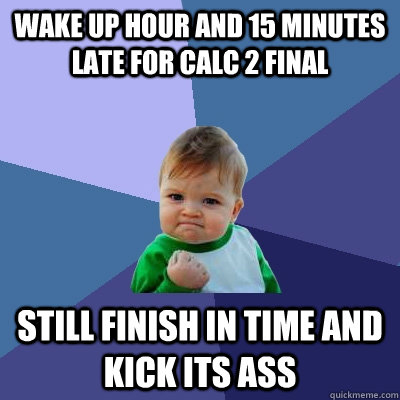 wake up hour and 15 minutes late for calc 2 final still finish in time and kick its ass  Success Kid