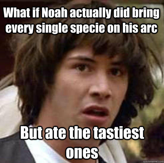 What if Noah actually did bring every single specie on his arc  But ate the tastiest ones  conspiracy keanu