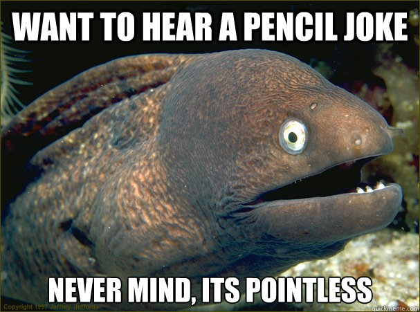 Want to hear a pencil joke never mind, its pointless  Bad Joke Eel