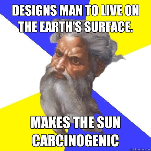 Designs man to live on the Earth's surface. Makes the sun carcinogenic  Advice God