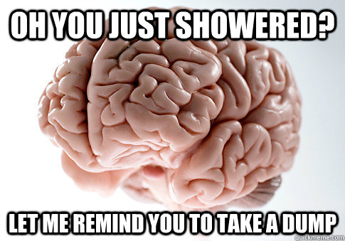 OH YOU JUST SHOWERED? LET ME REMIND YOU TO TAKE A DUMP  Scumbag Brain