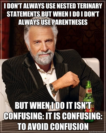 I don't always use nested terinary statements but when I do I don't always use parentheses but when I do it isn't confusing: it is confusing: to avoid confusion - I don't always use nested terinary statements but when I do I don't always use parentheses but when I do it isn't confusing: it is confusing: to avoid confusion  The Most Interesting Man In The World