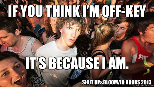 If you think I’m off-key  it’s because I am. Shut Up&Bloom/io books 2013 - If you think I’m off-key  it’s because I am. Shut Up&Bloom/io books 2013  Sudden Clarity Clarence