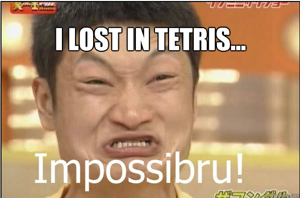 I LOST IN TETRIS...  Impossibru