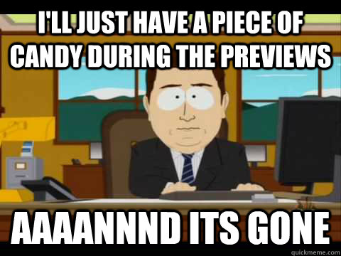 I'll just have a piece of candy during the previews Aaaannnd its gone - I'll just have a piece of candy during the previews Aaaannnd its gone  Aaand its gone