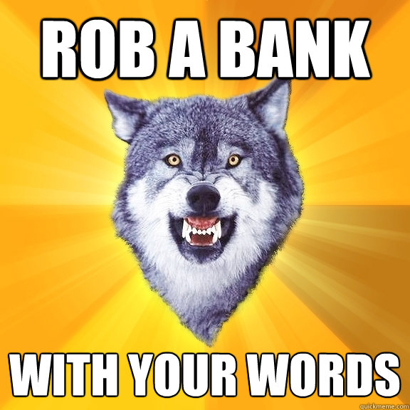 rob a bank with your words  Courage Wolf