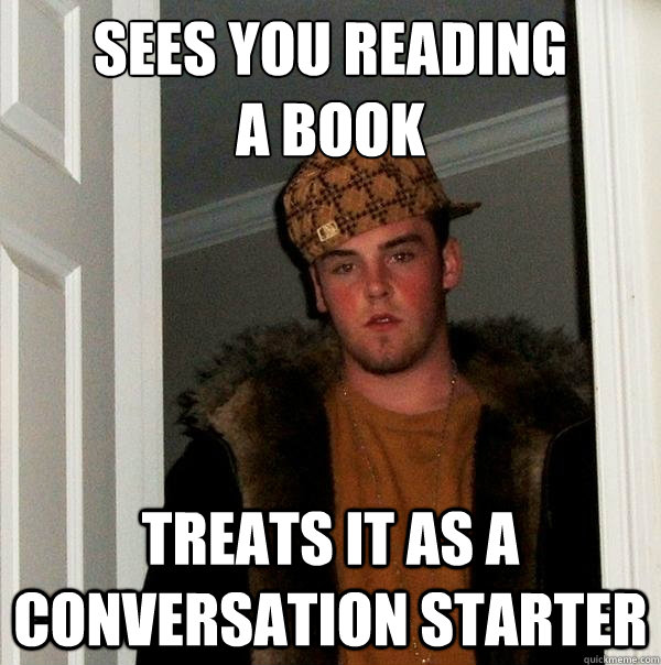 Sees you reading 
a book Treats it as a conversation starter - Sees you reading 
a book Treats it as a conversation starter  Scumbag Steve