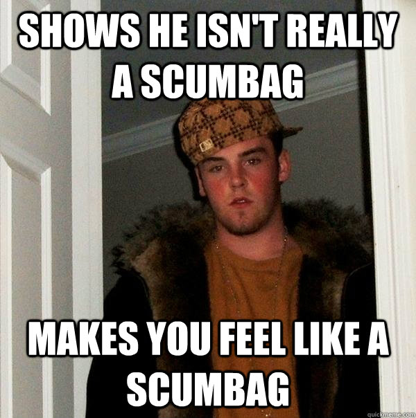 shows he isn't really a scumbag makes you feel like a scumbag  Scumbag Steve