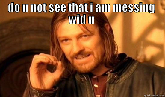 DO U NOT SEE THAT I AM MESSING WID U  Boromir