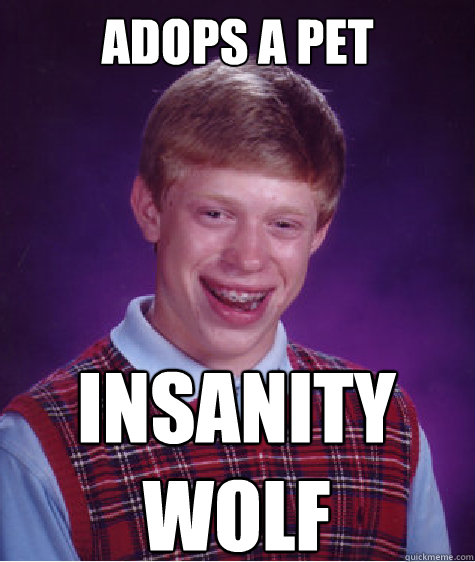 Adops a Pet INSANITY
WOLF - Adops a Pet INSANITY
WOLF  Bad Luck Brian